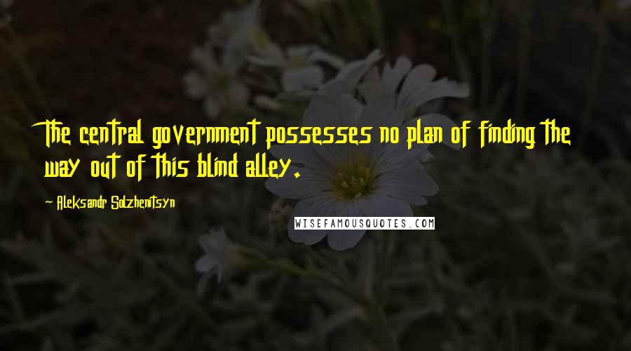 Aleksandr Solzhenitsyn Quotes: The central government possesses no plan of finding the way out of this blind alley.