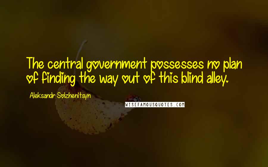 Aleksandr Solzhenitsyn Quotes: The central government possesses no plan of finding the way out of this blind alley.