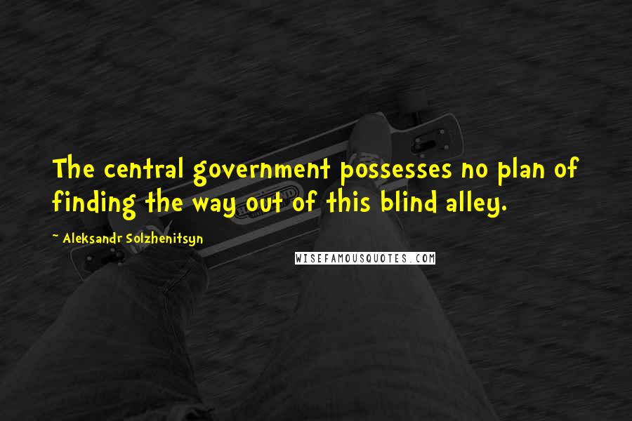 Aleksandr Solzhenitsyn Quotes: The central government possesses no plan of finding the way out of this blind alley.