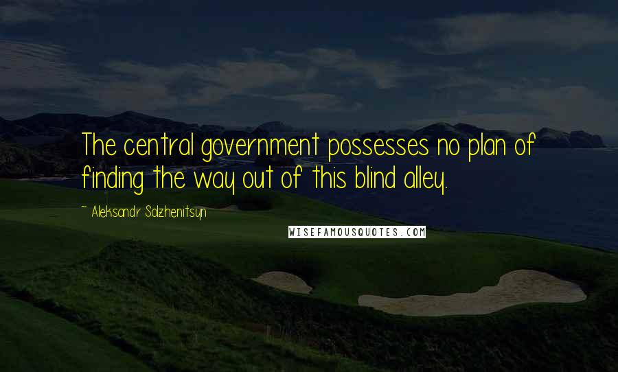 Aleksandr Solzhenitsyn Quotes: The central government possesses no plan of finding the way out of this blind alley.