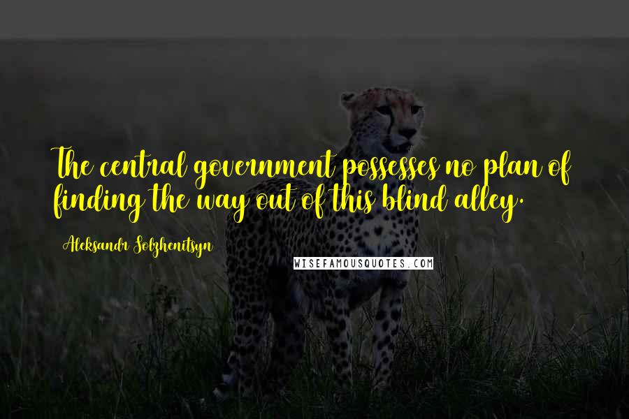 Aleksandr Solzhenitsyn Quotes: The central government possesses no plan of finding the way out of this blind alley.