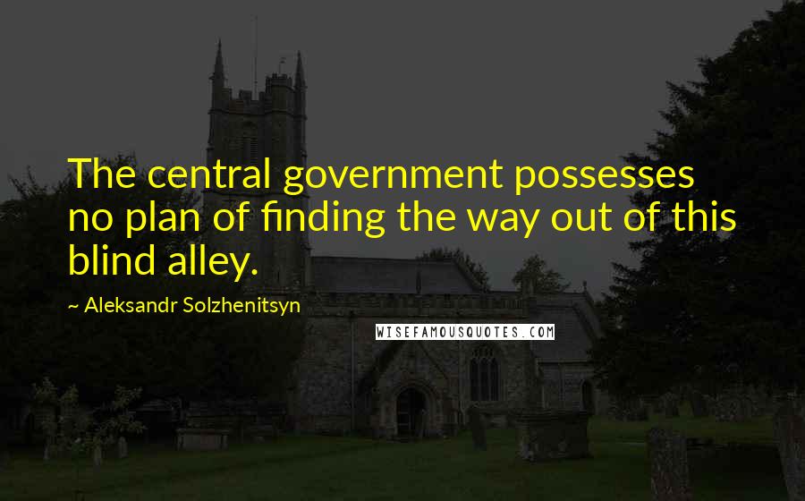 Aleksandr Solzhenitsyn Quotes: The central government possesses no plan of finding the way out of this blind alley.