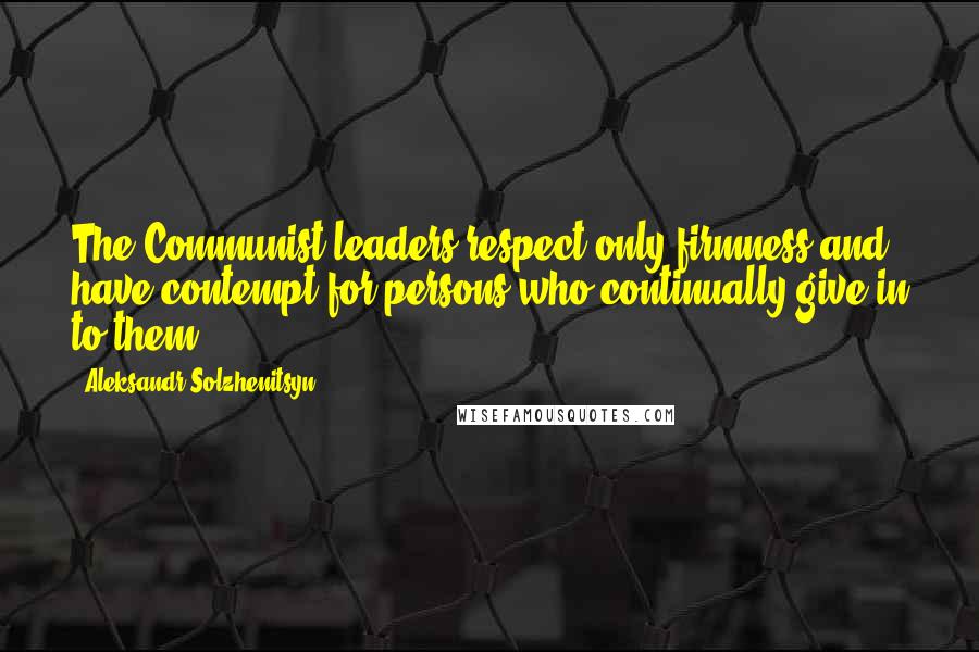 Aleksandr Solzhenitsyn Quotes: The Communist leaders respect only firmness and have contempt for persons who continually give in to them.