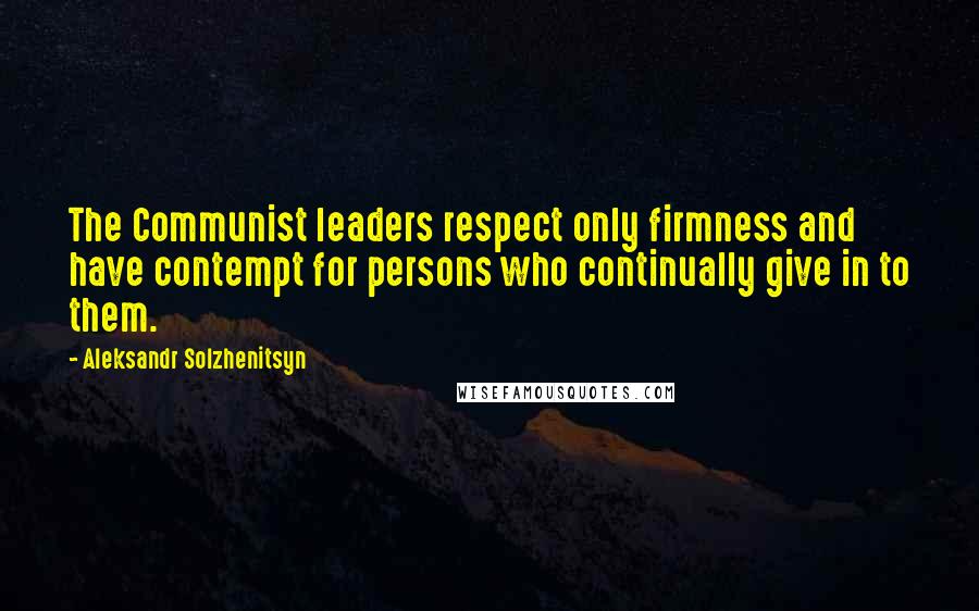 Aleksandr Solzhenitsyn Quotes: The Communist leaders respect only firmness and have contempt for persons who continually give in to them.
