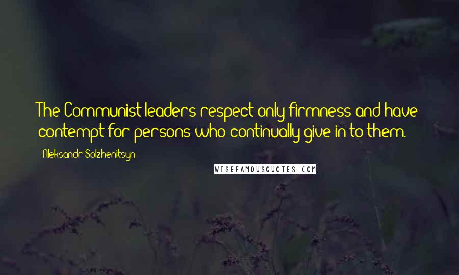 Aleksandr Solzhenitsyn Quotes: The Communist leaders respect only firmness and have contempt for persons who continually give in to them.