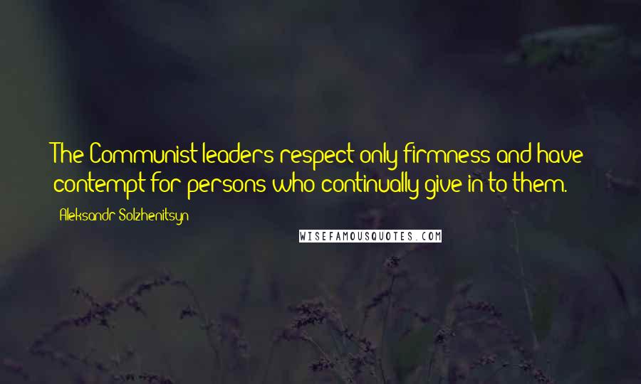 Aleksandr Solzhenitsyn Quotes: The Communist leaders respect only firmness and have contempt for persons who continually give in to them.