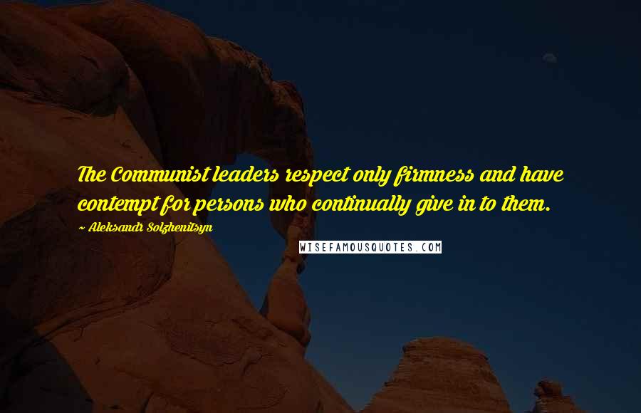 Aleksandr Solzhenitsyn Quotes: The Communist leaders respect only firmness and have contempt for persons who continually give in to them.