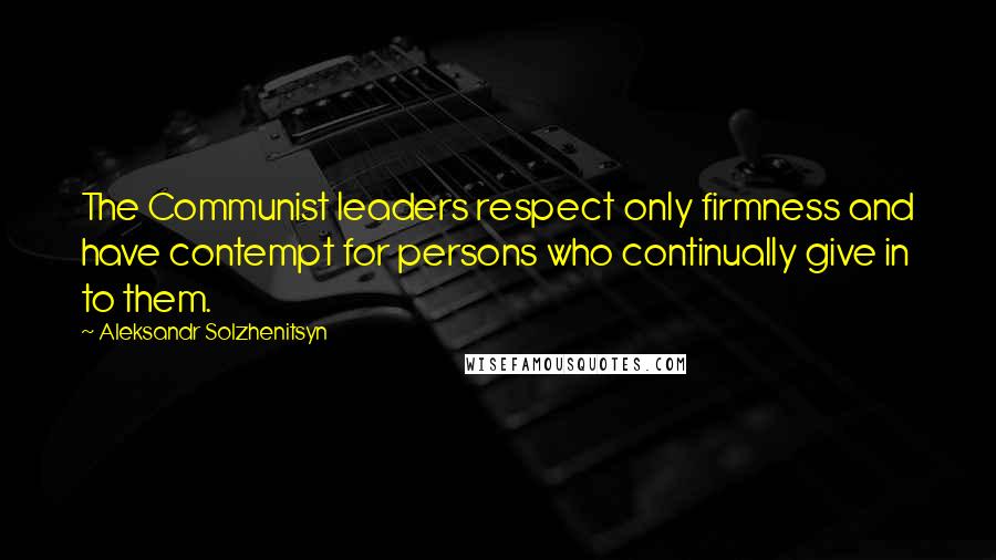 Aleksandr Solzhenitsyn Quotes: The Communist leaders respect only firmness and have contempt for persons who continually give in to them.