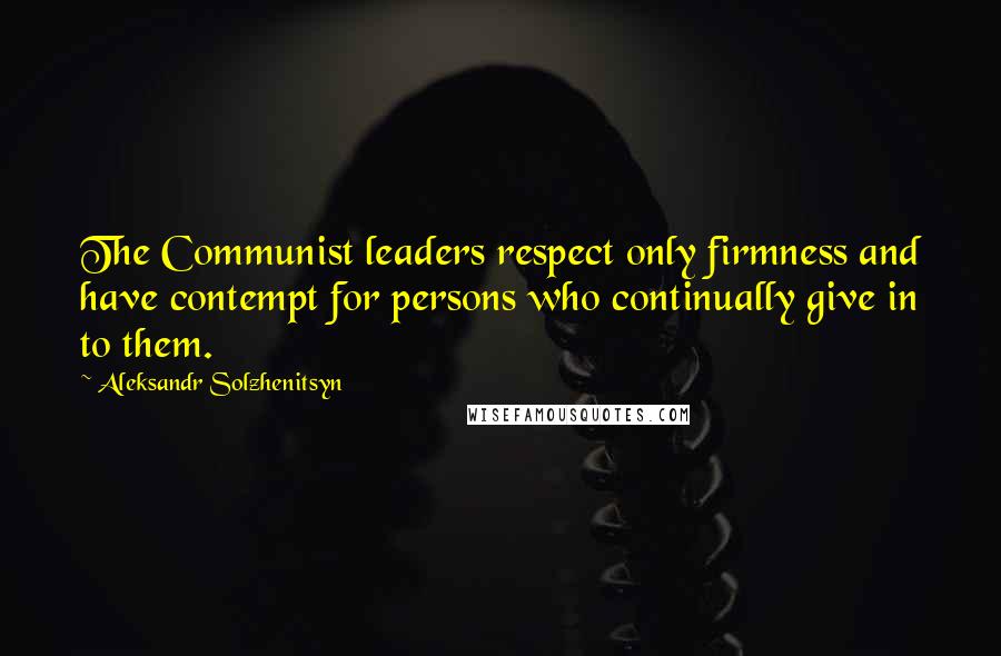 Aleksandr Solzhenitsyn Quotes: The Communist leaders respect only firmness and have contempt for persons who continually give in to them.