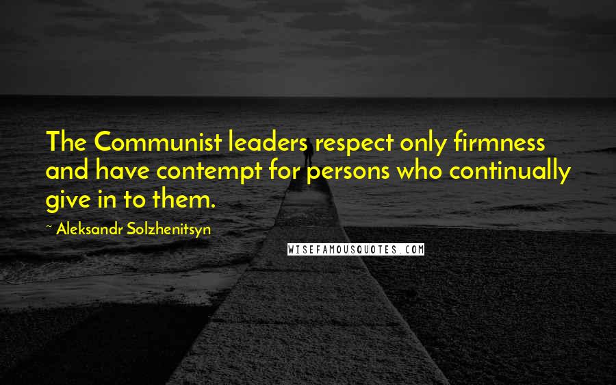 Aleksandr Solzhenitsyn Quotes: The Communist leaders respect only firmness and have contempt for persons who continually give in to them.