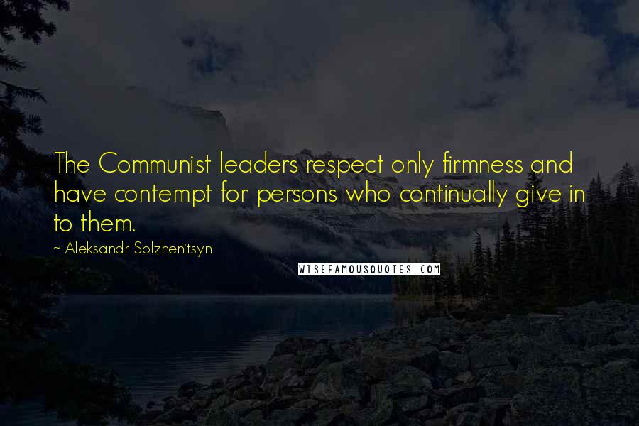 Aleksandr Solzhenitsyn Quotes: The Communist leaders respect only firmness and have contempt for persons who continually give in to them.