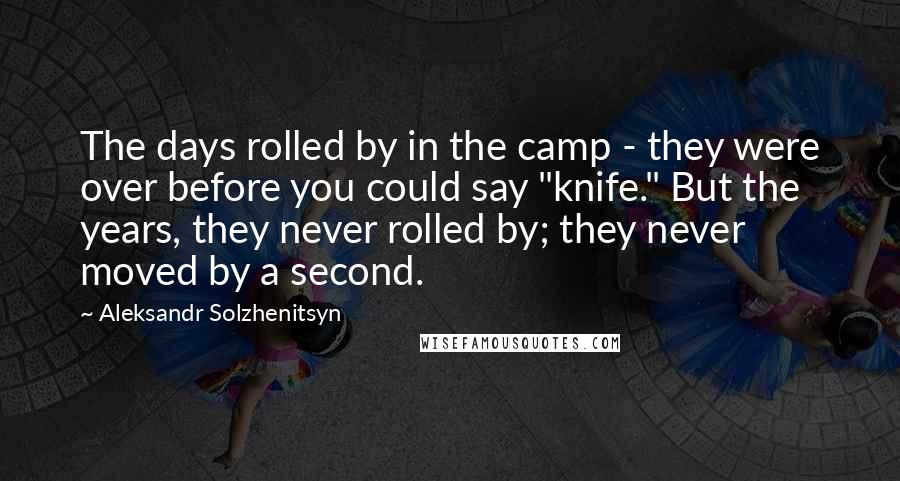 Aleksandr Solzhenitsyn Quotes: The days rolled by in the camp - they were over before you could say "knife." But the years, they never rolled by; they never moved by a second.