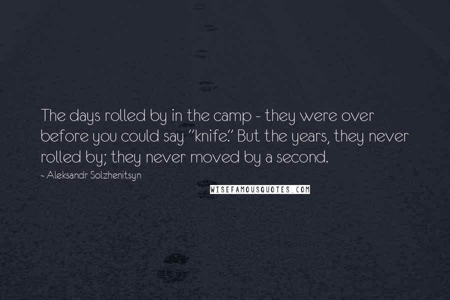 Aleksandr Solzhenitsyn Quotes: The days rolled by in the camp - they were over before you could say "knife." But the years, they never rolled by; they never moved by a second.