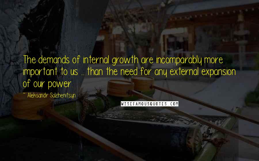 Aleksandr Solzhenitsyn Quotes: The demands of internal growth are incomparably more important to us ... than the need for any external expansion of our power.