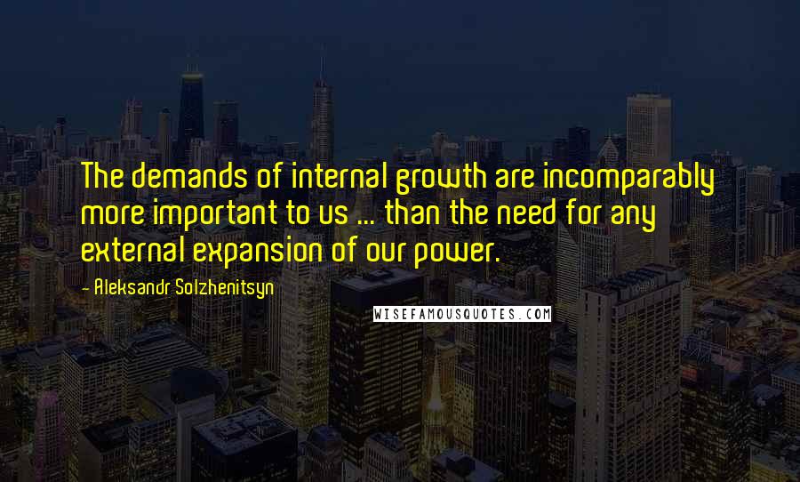 Aleksandr Solzhenitsyn Quotes: The demands of internal growth are incomparably more important to us ... than the need for any external expansion of our power.