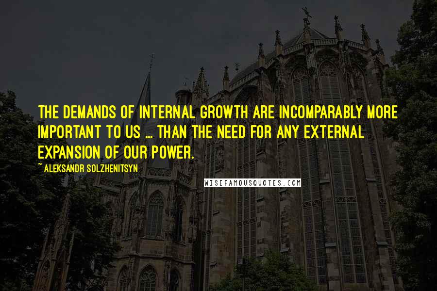 Aleksandr Solzhenitsyn Quotes: The demands of internal growth are incomparably more important to us ... than the need for any external expansion of our power.