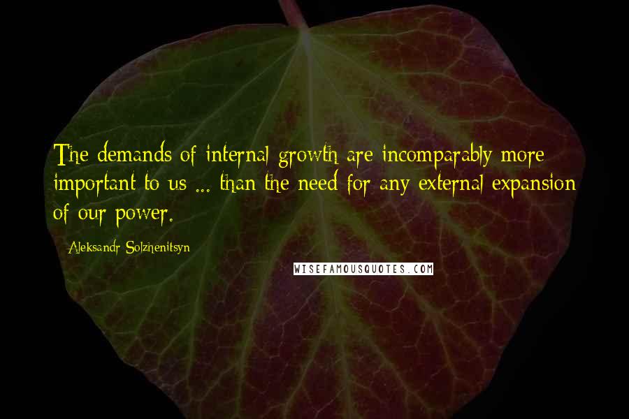 Aleksandr Solzhenitsyn Quotes: The demands of internal growth are incomparably more important to us ... than the need for any external expansion of our power.