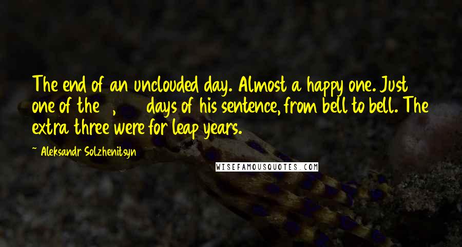 Aleksandr Solzhenitsyn Quotes: The end of an unclouded day. Almost a happy one. Just one of the 3,653 days of his sentence, from bell to bell. The extra three were for leap years.