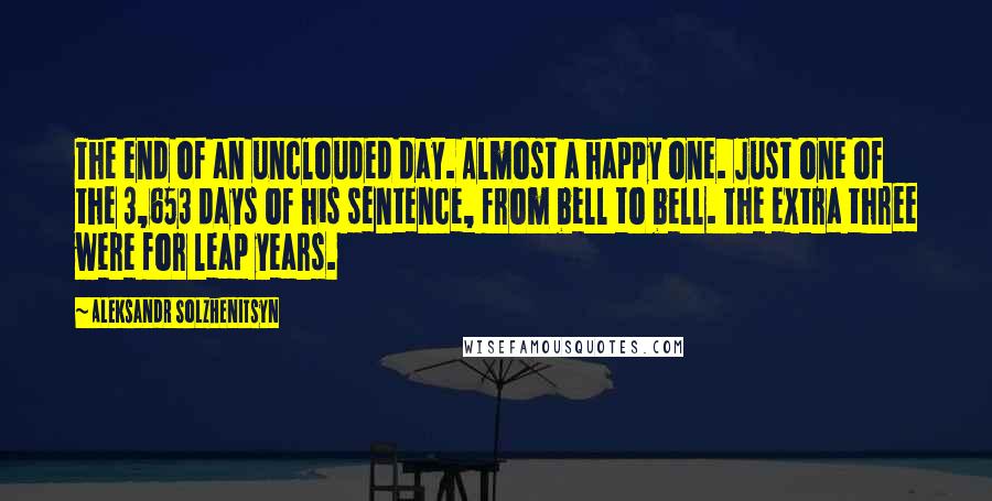 Aleksandr Solzhenitsyn Quotes: The end of an unclouded day. Almost a happy one. Just one of the 3,653 days of his sentence, from bell to bell. The extra three were for leap years.
