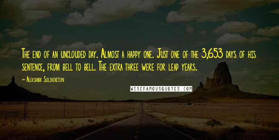 Aleksandr Solzhenitsyn Quotes: The end of an unclouded day. Almost a happy one. Just one of the 3,653 days of his sentence, from bell to bell. The extra three were for leap years.