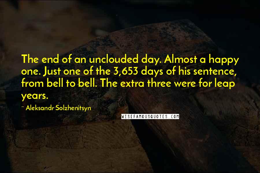 Aleksandr Solzhenitsyn Quotes: The end of an unclouded day. Almost a happy one. Just one of the 3,653 days of his sentence, from bell to bell. The extra three were for leap years.