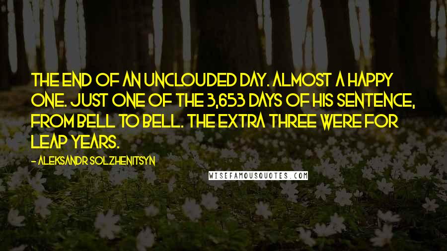 Aleksandr Solzhenitsyn Quotes: The end of an unclouded day. Almost a happy one. Just one of the 3,653 days of his sentence, from bell to bell. The extra three were for leap years.