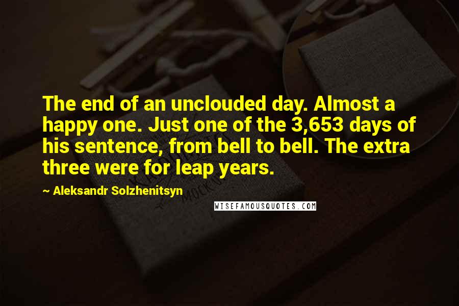 Aleksandr Solzhenitsyn Quotes: The end of an unclouded day. Almost a happy one. Just one of the 3,653 days of his sentence, from bell to bell. The extra three were for leap years.