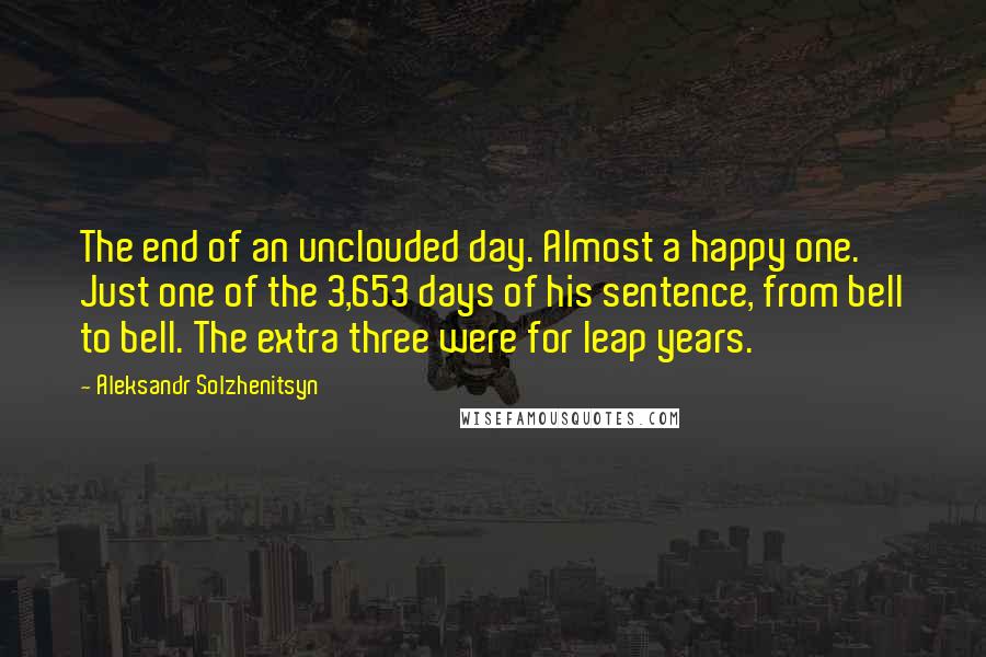 Aleksandr Solzhenitsyn Quotes: The end of an unclouded day. Almost a happy one. Just one of the 3,653 days of his sentence, from bell to bell. The extra three were for leap years.