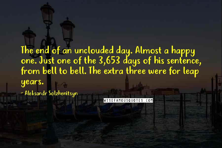 Aleksandr Solzhenitsyn Quotes: The end of an unclouded day. Almost a happy one. Just one of the 3,653 days of his sentence, from bell to bell. The extra three were for leap years.