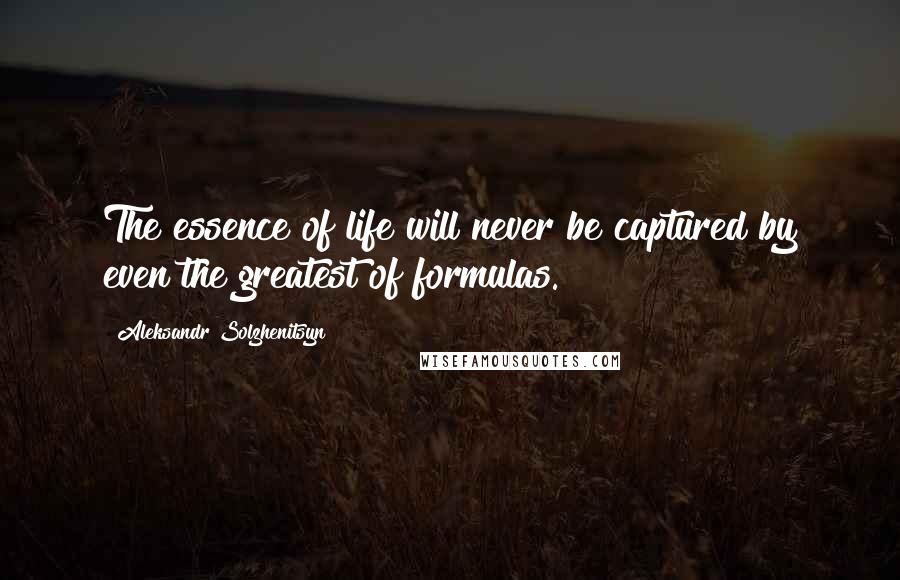 Aleksandr Solzhenitsyn Quotes: The essence of life will never be captured by even the greatest of formulas.