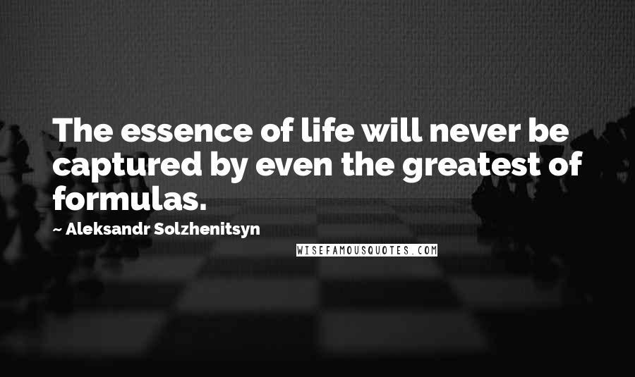 Aleksandr Solzhenitsyn Quotes: The essence of life will never be captured by even the greatest of formulas.