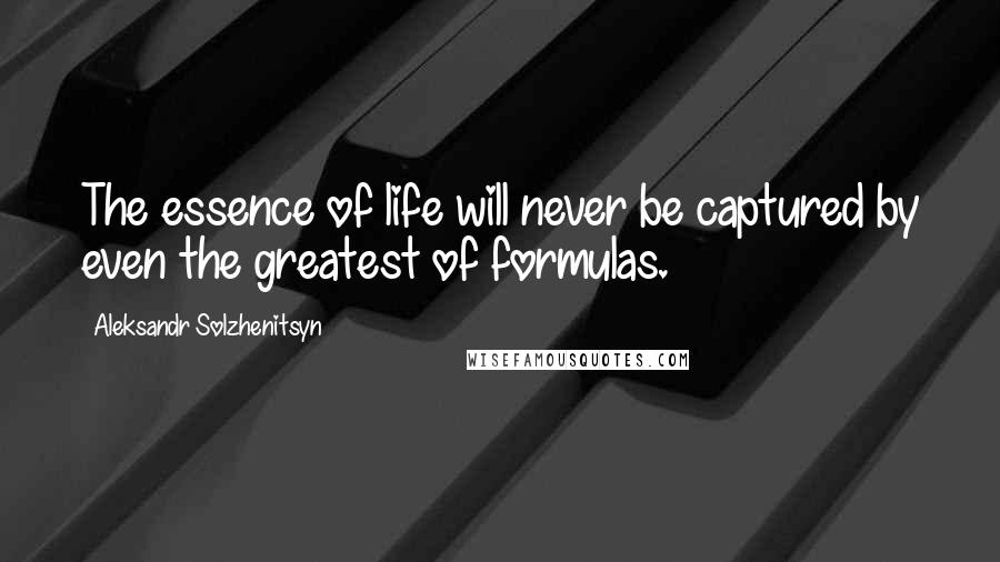 Aleksandr Solzhenitsyn Quotes: The essence of life will never be captured by even the greatest of formulas.