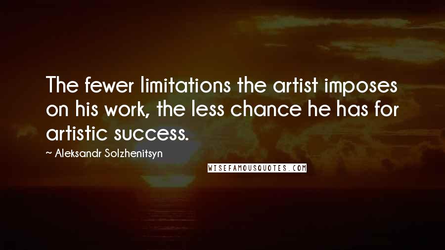 Aleksandr Solzhenitsyn Quotes: The fewer limitations the artist imposes on his work, the less chance he has for artistic success.