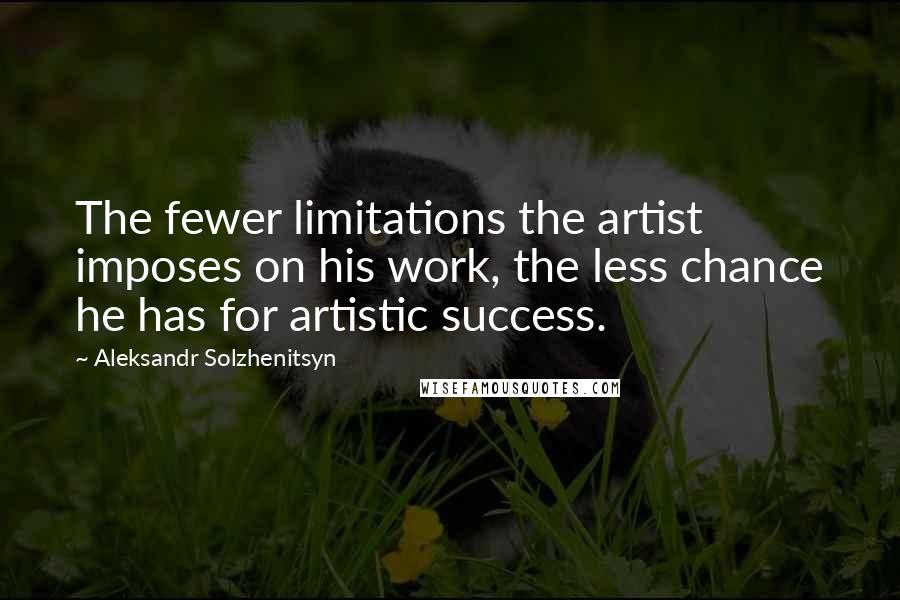 Aleksandr Solzhenitsyn Quotes: The fewer limitations the artist imposes on his work, the less chance he has for artistic success.