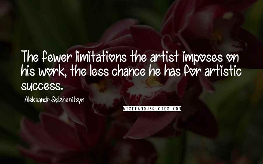 Aleksandr Solzhenitsyn Quotes: The fewer limitations the artist imposes on his work, the less chance he has for artistic success.