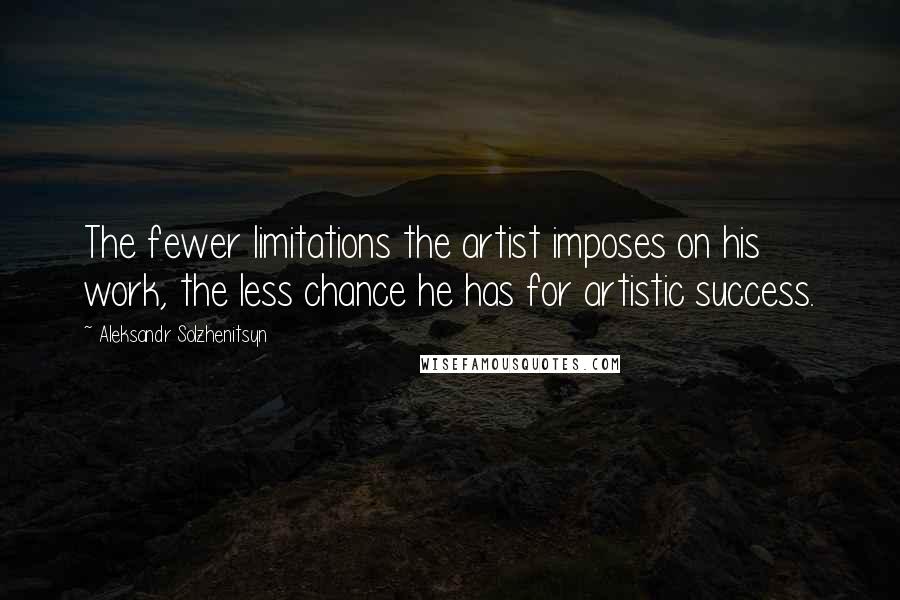 Aleksandr Solzhenitsyn Quotes: The fewer limitations the artist imposes on his work, the less chance he has for artistic success.