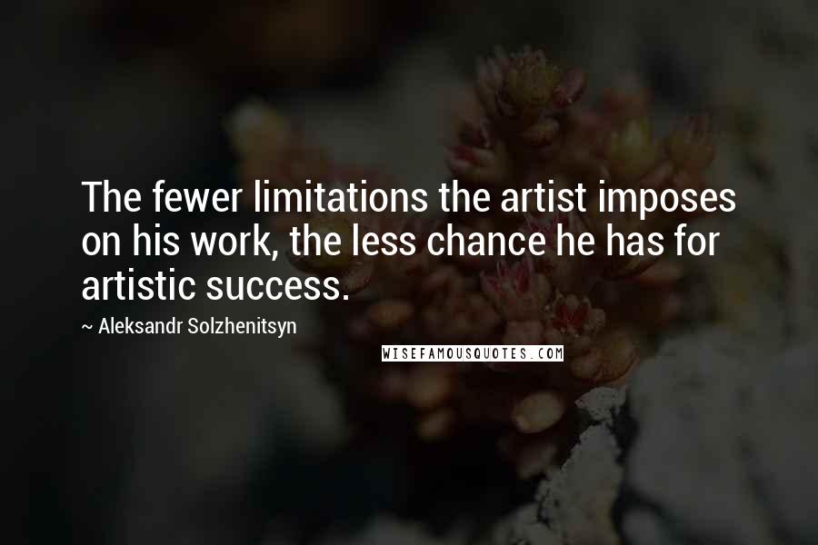 Aleksandr Solzhenitsyn Quotes: The fewer limitations the artist imposes on his work, the less chance he has for artistic success.