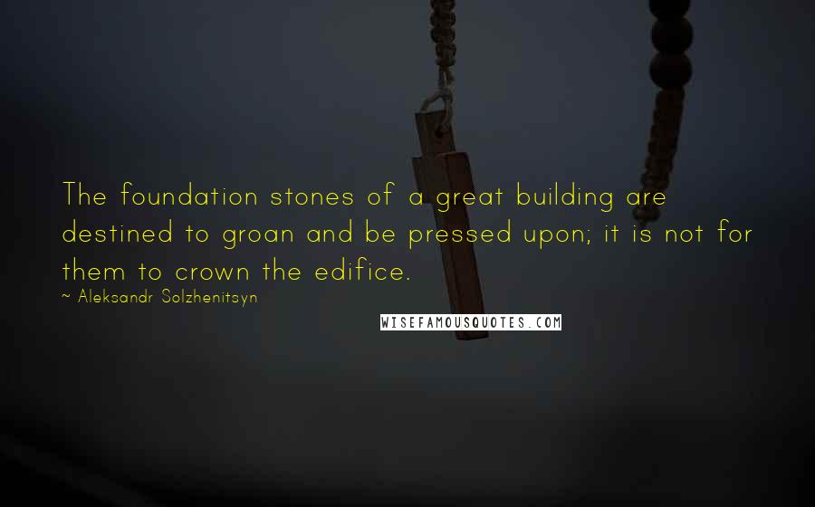 Aleksandr Solzhenitsyn Quotes: The foundation stones of a great building are destined to groan and be pressed upon; it is not for them to crown the edifice.