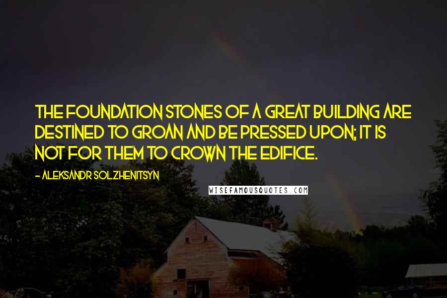 Aleksandr Solzhenitsyn Quotes: The foundation stones of a great building are destined to groan and be pressed upon; it is not for them to crown the edifice.