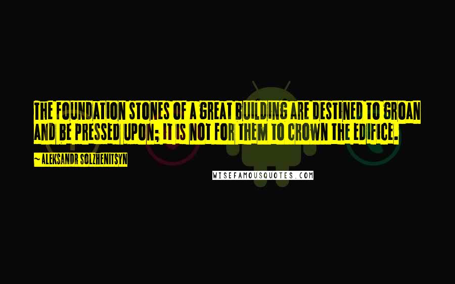 Aleksandr Solzhenitsyn Quotes: The foundation stones of a great building are destined to groan and be pressed upon; it is not for them to crown the edifice.