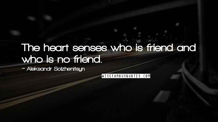 Aleksandr Solzhenitsyn Quotes: The heart senses who is friend and who is no friend.