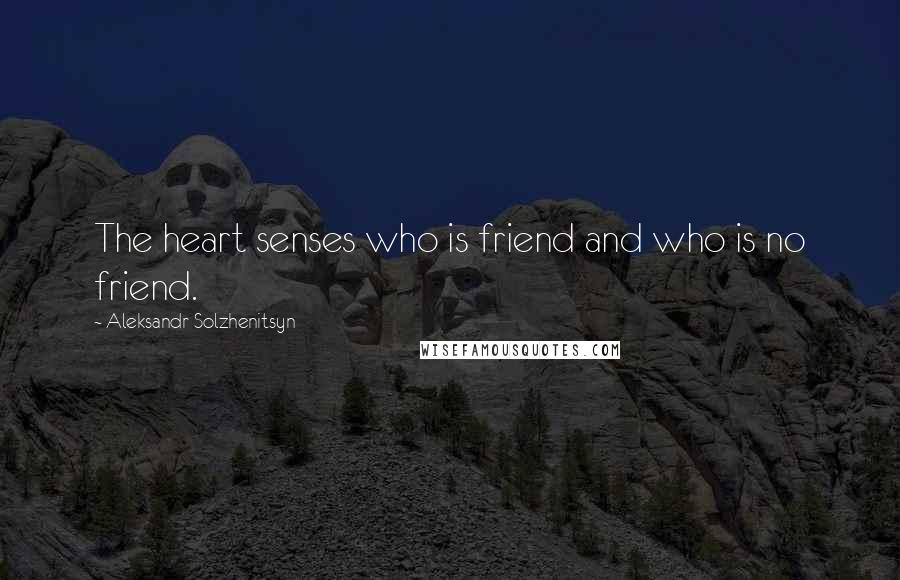 Aleksandr Solzhenitsyn Quotes: The heart senses who is friend and who is no friend.