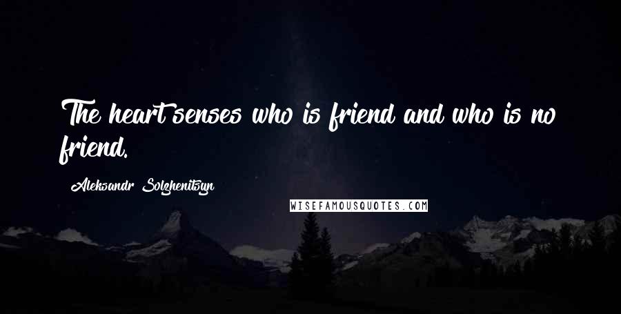Aleksandr Solzhenitsyn Quotes: The heart senses who is friend and who is no friend.
