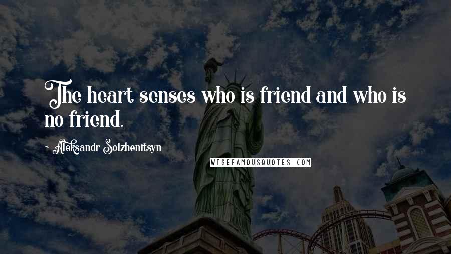 Aleksandr Solzhenitsyn Quotes: The heart senses who is friend and who is no friend.