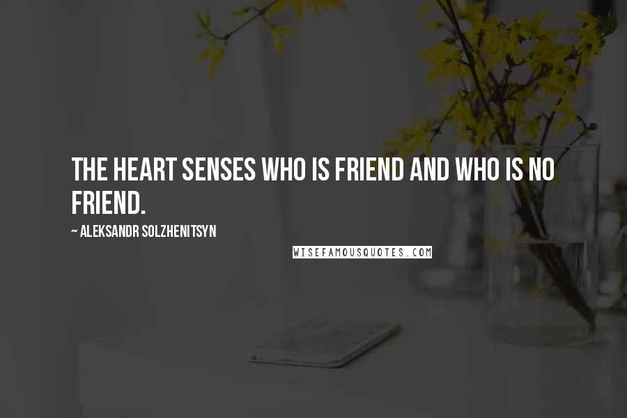 Aleksandr Solzhenitsyn Quotes: The heart senses who is friend and who is no friend.