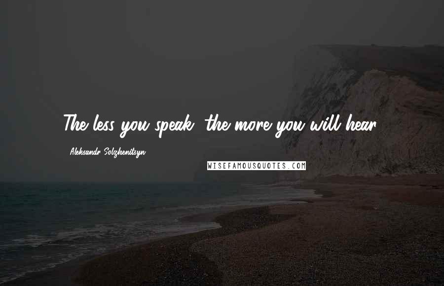 Aleksandr Solzhenitsyn Quotes: The less you speak, the more you will hear.