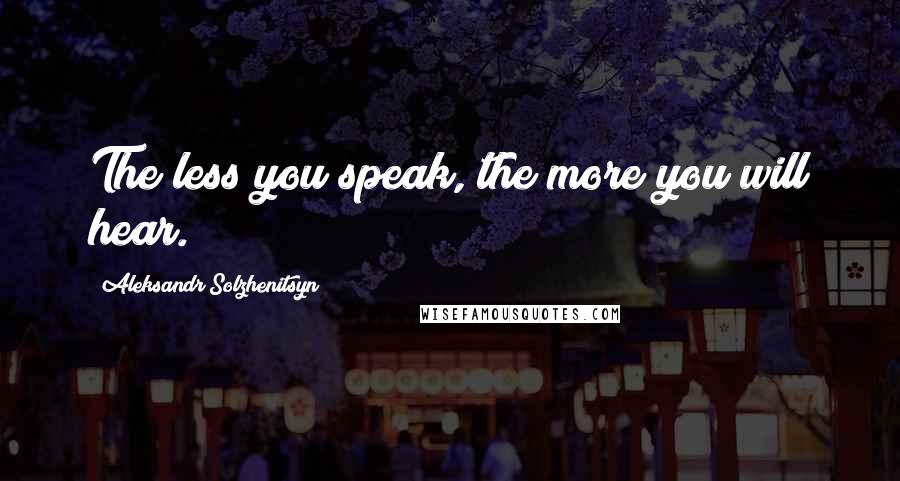 Aleksandr Solzhenitsyn Quotes: The less you speak, the more you will hear.