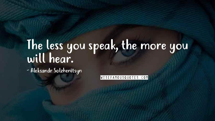 Aleksandr Solzhenitsyn Quotes: The less you speak, the more you will hear.