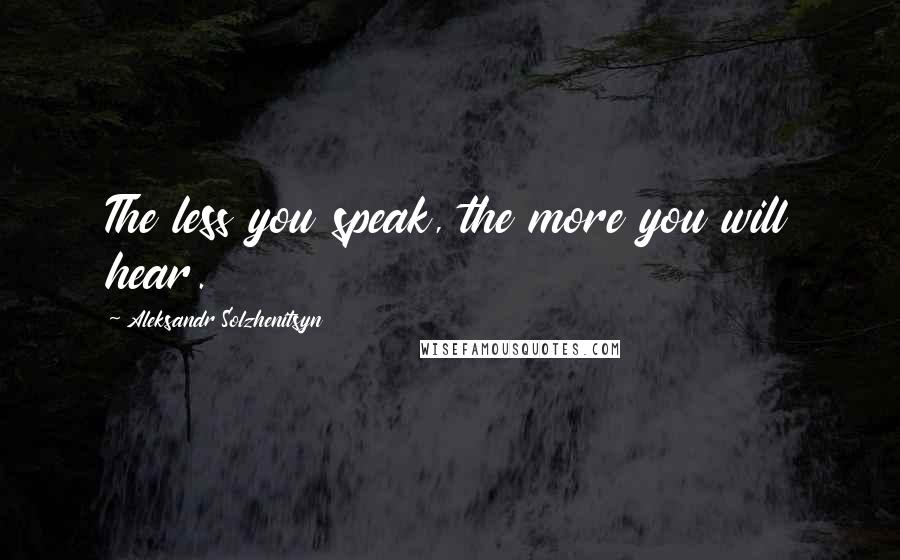 Aleksandr Solzhenitsyn Quotes: The less you speak, the more you will hear.