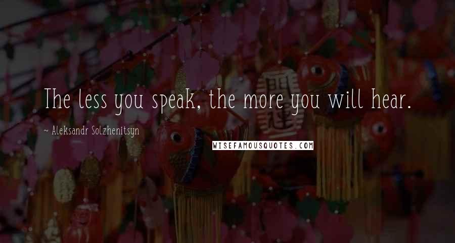 Aleksandr Solzhenitsyn Quotes: The less you speak, the more you will hear.